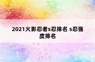 2021火影忍者s忍排名 s忍强度排名